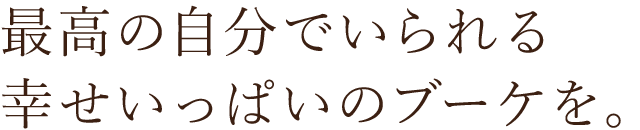 いられる幸せいっぱいのブーケを。