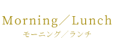 Morning／Lunch モーニング／ランチ