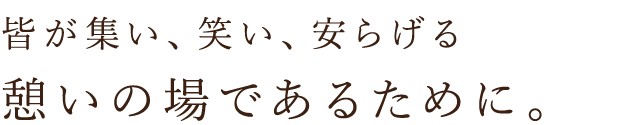 憩いの場であるために。